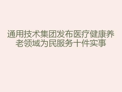 通用技术集团发布医疗健康养老领域为民服务十件实事