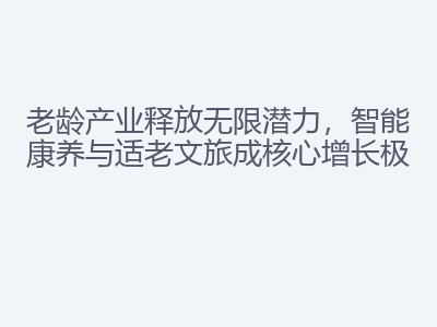 老龄产业释放无限潜力，智能康养与适老文旅成核心增长极
