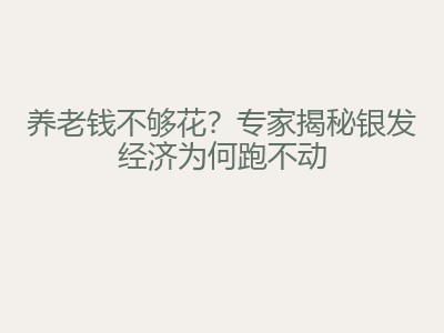 养老钱不够花？专家揭秘银发经济为何跑不动