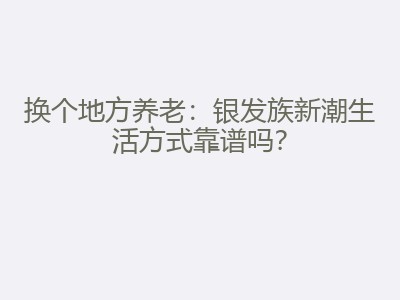 换个地方养老：银发族新潮生活方式靠谱吗？