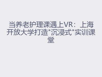 当养老护理课遇上VR：上海开放大学打造"沉浸式"实训课堂