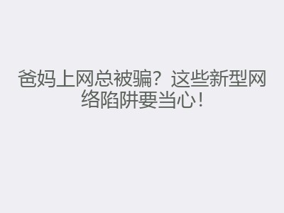 爸妈上网总被骗？这些新型网络陷阱要当心！