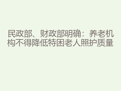 民政部、财政部明确：养老机构不得降低特困老人照护质量