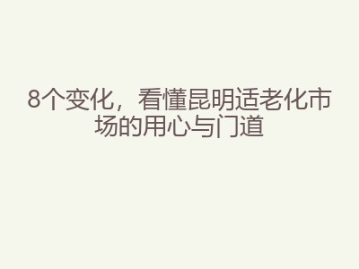 8个变化,看懂昆明适老化市场的用心与门道