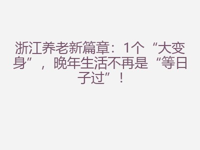 浙江养老新篇章：1个&ldquo;大变身&rdquo;，晚年生活不再是&ldquo;等日子过&rdquo;！