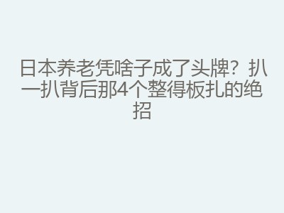 日本养老凭啥子成了头牌？扒一扒背后那4个整得板扎的绝招
