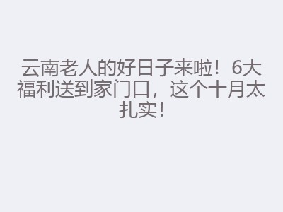 云南老人的好日子来啦!6大福利送到家门口,这个十月太扎实!