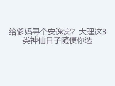 给爹妈寻个安逸窝？大理这3类神仙日子随便你选