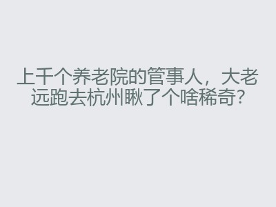 上千个养老院的管事人，大老远跑去杭州瞅了个啥稀奇？