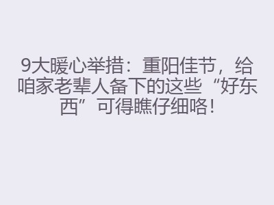 9大暖心举措：重阳佳节，给咱家老辈人备下的这些&ldquo;好东西&rdquo;可得瞧仔细咯！