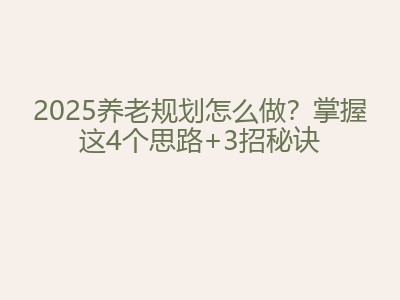2025养老规划怎么做？掌握这4个思路+3招秘诀