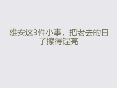 雄安这3件小事，把老去的日子擦得锃亮