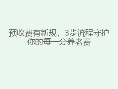 预收费有新规，3步流程守护你的每一分养老费
