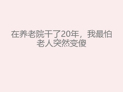 在养老院干了20年，我最怕老人突然变傻
