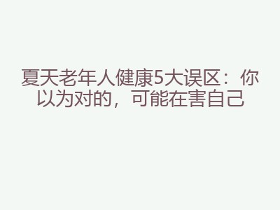 夏天老年人健康5大误区：你以为对的，可能在害自己