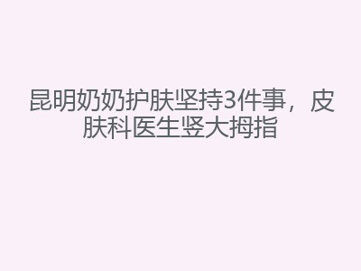 昆明奶奶护肤坚持3件事，皮肤科医生竖大拇指
