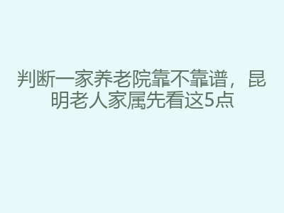 判断一家养老院靠不靠谱，昆明老人家属先看这5点