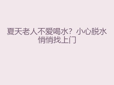 夏天老人不爱喝水？小心脱水悄悄找上门