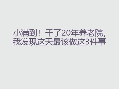 小满到！干了20年养老院，我发现这天最该做这3件事