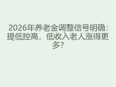 2026年养老金调整信号明确：提低控高，低收入老人涨得更多？