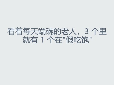 看着每天端碗的老人，3 个里就有 1 个在"假吃饱"