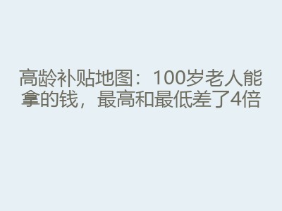 高龄补贴地图：100岁老人能拿的钱，最高和最低差了4倍
