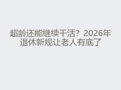 超龄还能继续干活？2026年退休新规让老人有底了