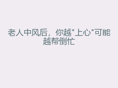 老人中风后，你越"上心"可能越帮倒忙
