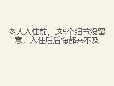 老人入住前，这5个细节没留意，入住后后悔都来不及