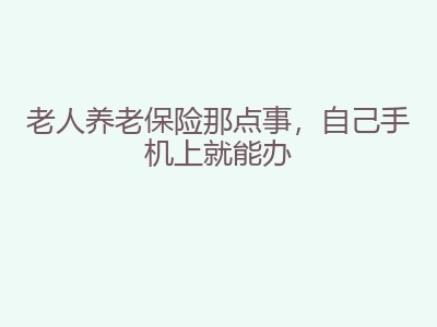 老人养老保险那点事，自己手机上就能办