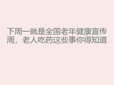 下周一就是全国老年健康宣传周，老人吃药这些事你得知道