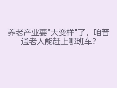 养老产业要"大变样"了，咱普通老人能赶上哪班车？