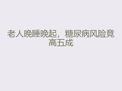 老人晚睡晚起，糖尿病风险竟高五成