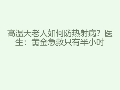 高温天老人如何防热射病？医生：黄金急救只有半小时