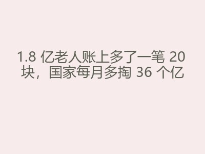 1.8 亿老人账上多了一笔 20 块，国家每月多掏 36 个亿