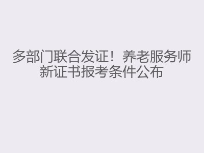 多部门联合发证！养老服务师新证书报考条件公布