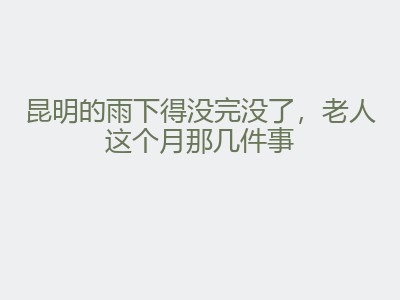 昆明的雨下得没完没了，老人这个月那几件事