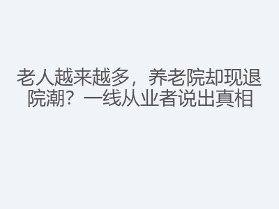 老人越来越多，养老院却现退院潮？一线从业者说出真相