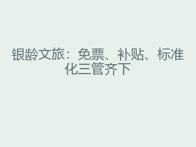 银龄文旅：免票、补贴、标准化三管齐下
