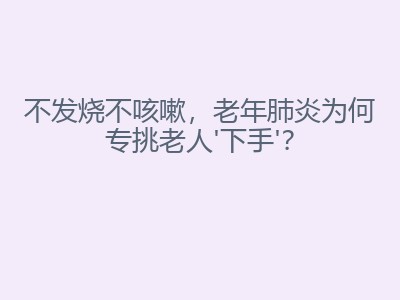 不发烧不咳嗽，老年肺炎为何专挑老人'下手'？