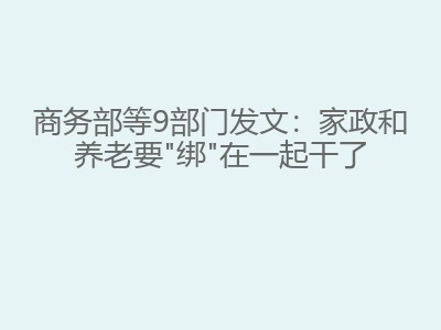 商务部等9部门发文：家政和养老要"绑"在一起干了