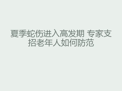 夏季蛇伤进入高发期 专家支招老年人如何防范