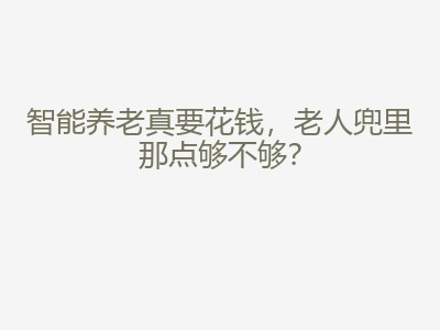 智能养老真要花钱，老人兜里那点够不够？