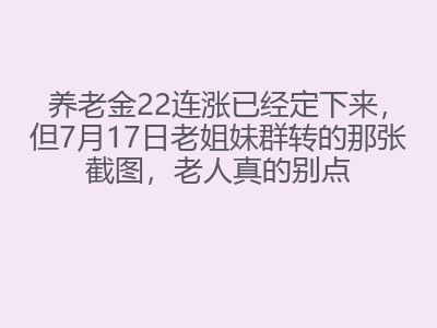 养老金22连涨已经定下来，但7月17日老姐妹群转的那张截图，老人真的别点