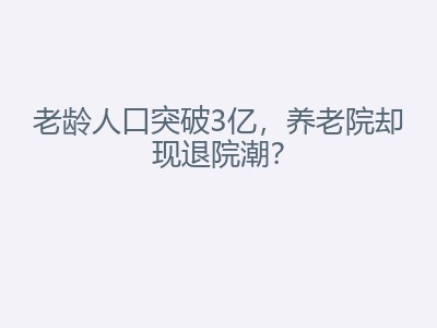 老龄人口突破3亿，养老院却现退院潮？