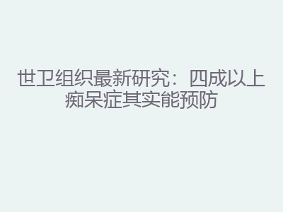 世卫组织最新研究：四成以上痴呆症其实能预防