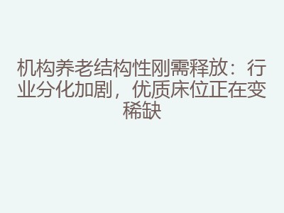 机构养老结构性刚需释放：行业分化加剧，优质床位正在变稀缺