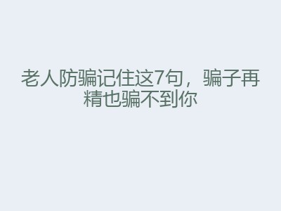 老人防骗记住这7句，骗子再精也骗不到你