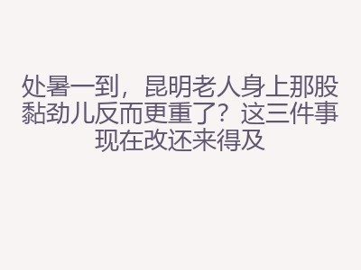 处暑一到，昆明老人身上那股黏劲儿反而更重了？这三件事现在改还来得及