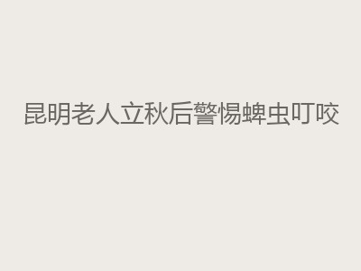 昆明老人立秋后警惕蜱虫叮咬